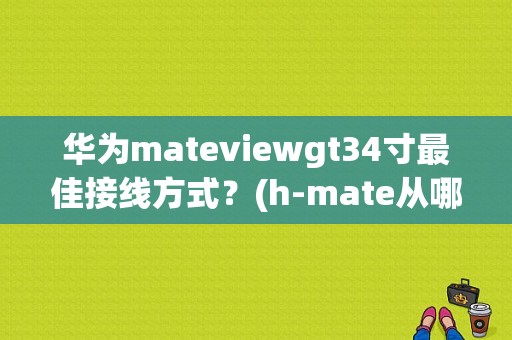 华为mateviewgt34寸最佳接线方式？(h-mate从哪里)