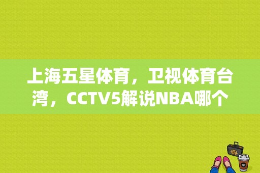 上海五星体育，卫视体育台湾，CCTV5解说NBA哪个最有激情？(去哪里看台湾体育节目)-图1
