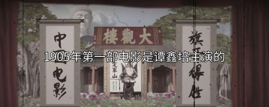 中国人自己拍摄的第一部电视剧1905年由任庆泰指导谭鑫培主演的？前门大观楼影院 在哪里