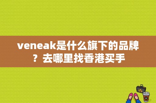 veneak是什么旗下的品牌？去哪里找香港买手-图1