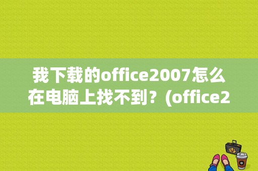 我下载的office2007怎么在电脑上找不到？(office2007在电脑哪里下载 迅雷下载地址)